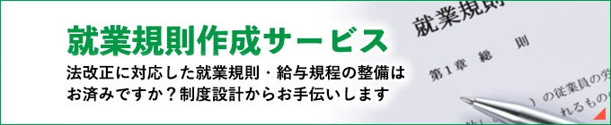 就業規則作成サービス。法改正に対応した就業規則・給与規程の整備はお済みですか？制度設計からお手伝いします。